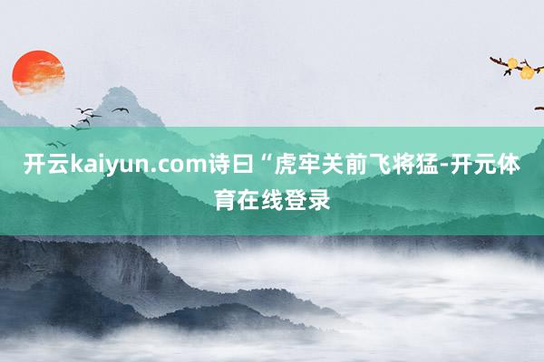 开云kaiyun.com诗曰“虎牢关前飞将猛-开元体育在线登