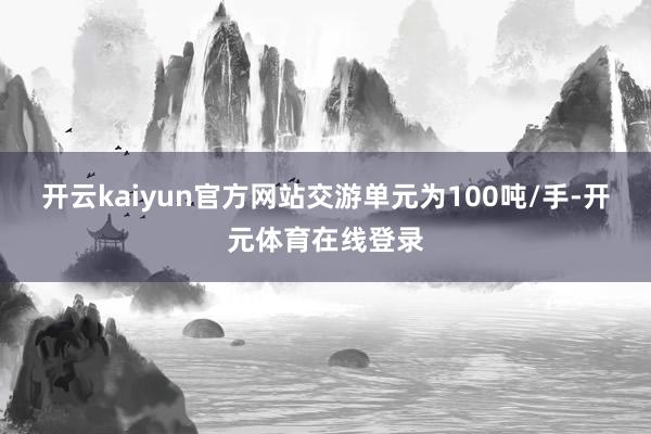开云kaiyun官方网站交游单元为100吨/手-开元体育在线登录