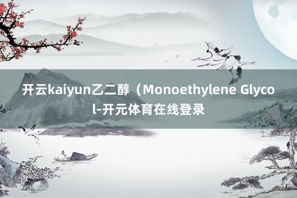 开云kaiyun乙二醇(Monoethylene Glycol-开元体育在线登录