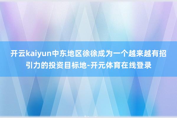 开云kaiyun中东地区徐徐成为一个越来越有招引力的投资目标
