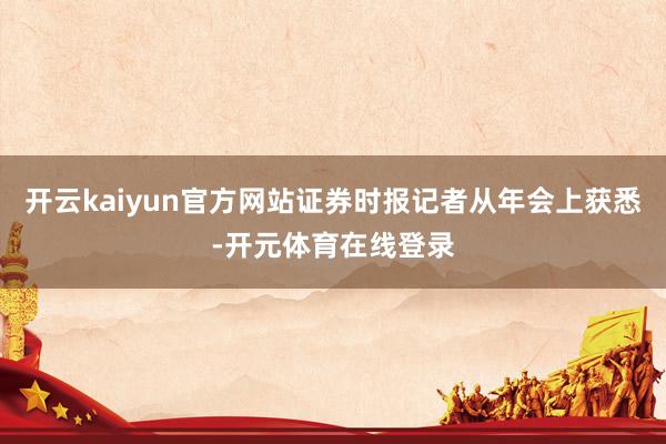 开云kaiyun官方网站证券时报记者从年会上获悉-开元体育在
