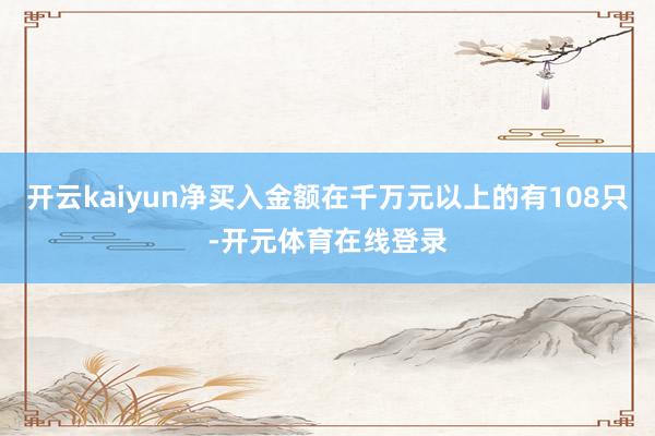 开云kaiyun净买入金额在千万元以上的有108只-开元体育在线登录