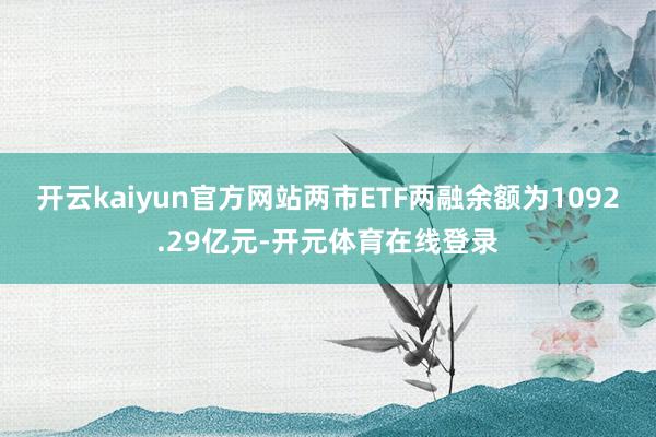开云kaiyun官方网站两市ETF两融余额为1092.29亿元-开元体育在线登录