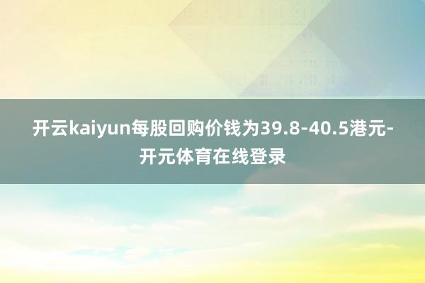 开云kaiyun每股回购价钱为39.8-40.5港元-开元体