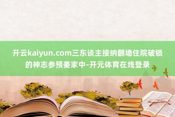 开云kaiyun.com三东谈主接纳翻墙住院破锁的神志参预姜家中-开元体育在线登录