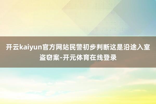 开云kaiyun官方网站民警初步判断这是沿途入室盗窃案-开元体育在线登录