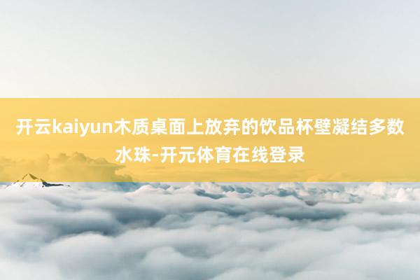 开云kaiyun木质桌面上放弃的饮品杯壁凝结多数水珠-开元体育在线登录