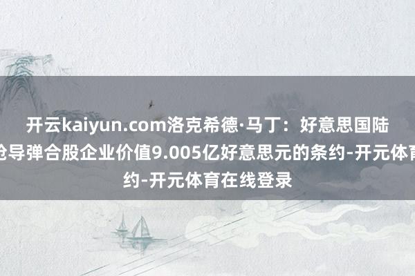 开云kaiyun.com洛克希德·马丁:好意思国陆军授予标枪导弹合股企业价值9.005亿好意思元的条约-开元体育在线登录
