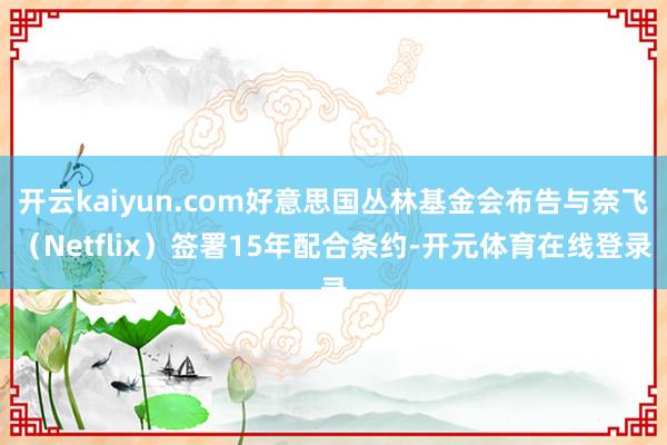 开云kaiyun.com好意思国丛林基金会布告与奈飞(Netflix)签署15年配合条约-开元体育在线登录