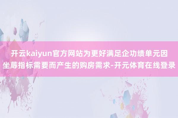 开云kaiyun官方网站为更好满足企功绩单元因坐蓐指标需要而产生的购房需求-开元体育在线登录