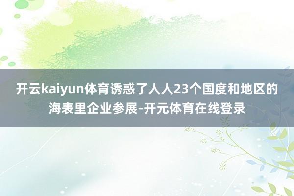 开云kaiyun体育诱惑了人人23个国度和地区的海表里企业参展-开元体育在线登录