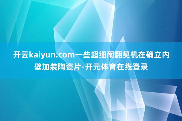 开云kaiyun.com一些超细闹翻契机在确立内壁加装陶瓷片