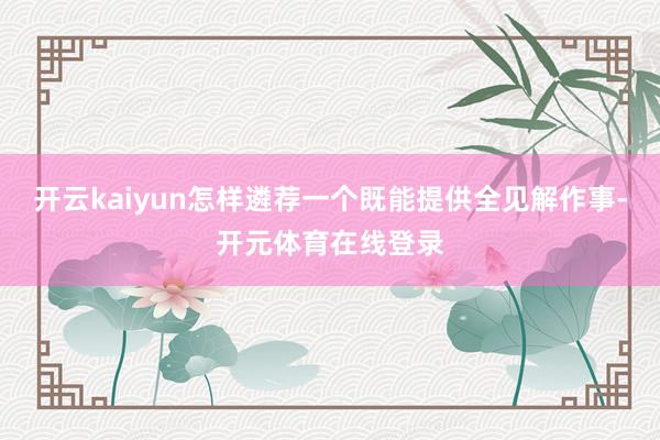 开云kaiyun怎样遴荐一个既能提供全见解作事-开元体育在线